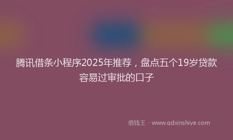 腾讯借条小程序2025年推荐，盘点五个19岁贷款容易过审批的口子