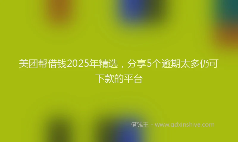 美团帮借钱2025年精选，分享5个逾期太多仍可下款的平台