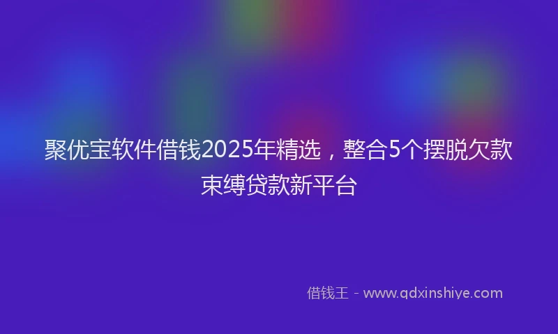 聚优宝软件借钱2025年精选，整合5个摆脱欠款束缚贷款新平台