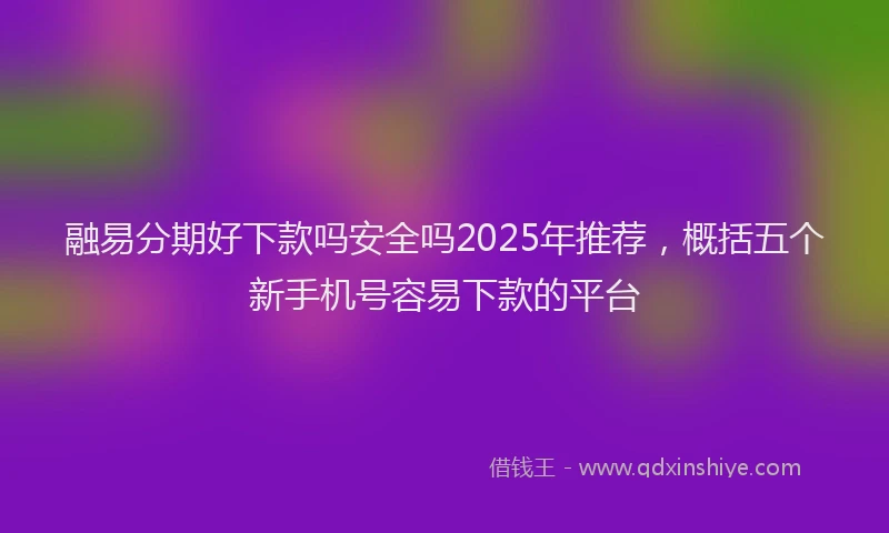 融易分期好下款吗安全吗2025年推荐，概括五个新手机号容易下款的平台