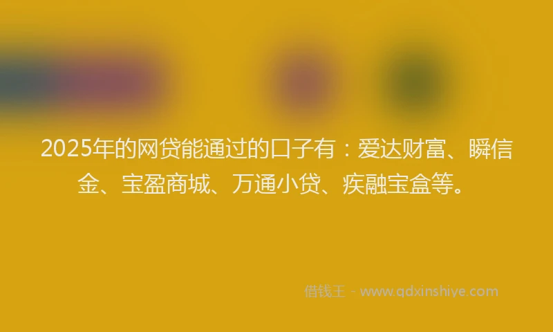 2025年的网贷能通过的口子有：爱达财富、瞬信金、宝盈商城、万通小贷、疾融宝盒等。