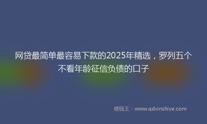 网贷最简单最容易下款的2025年精选，罗列五个不看年龄征信负债的口子