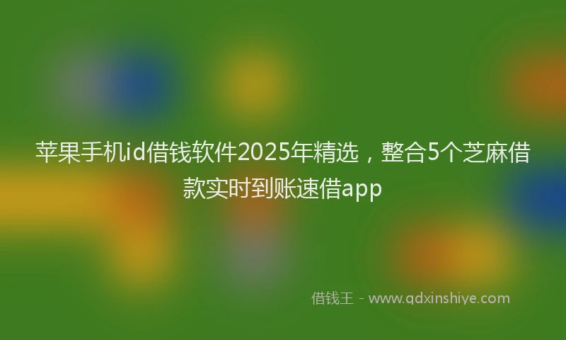苹果手机id借钱软件2025年精选，整合5个芝麻借款实时到账速借app
