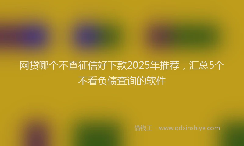 网贷哪个不查征信好下款2025年推荐，汇总5个不看负债查询的软件