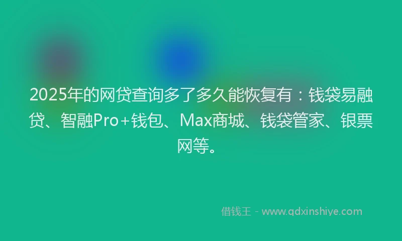 2025年的网贷查询多了多久能恢复有：钱袋易融贷、智融Pro+钱包、Max商城、钱袋管家、银票网等。