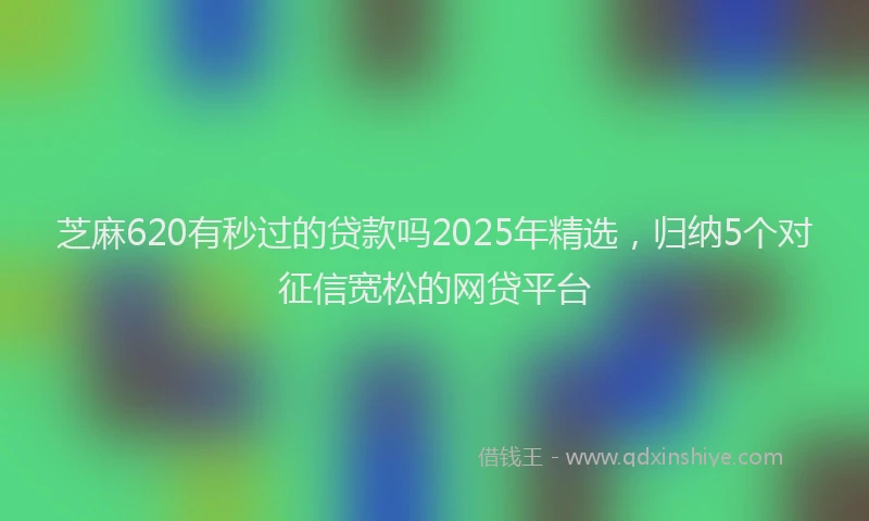 芝麻620有秒过的贷款吗2025年精选，归纳5个对征信宽松的网贷平台