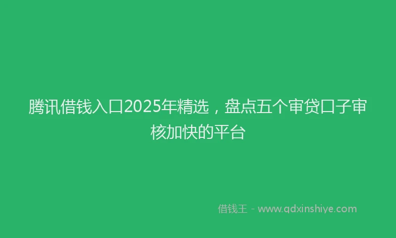 腾讯借钱入口2025年精选，盘点五个审贷口子审核加快的平台