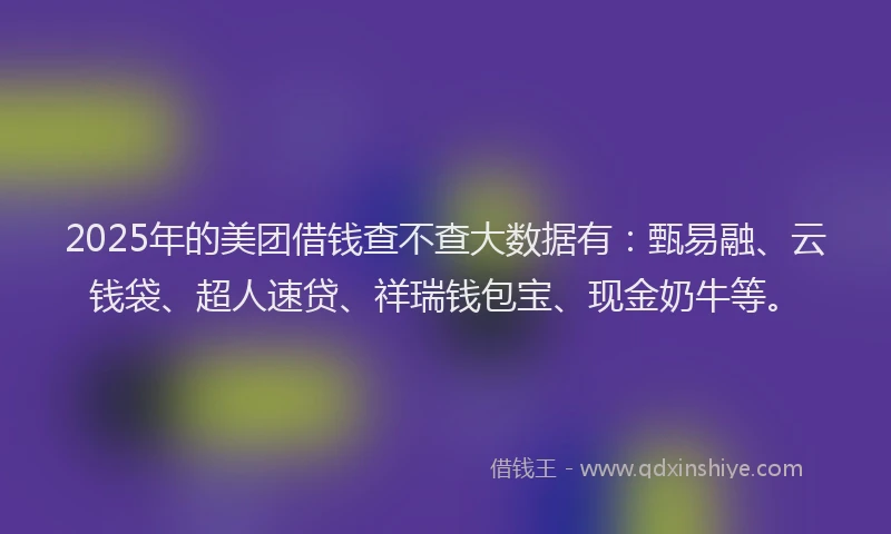 2025年的美团借钱查不查大数据有：甄易融、云钱袋、超人速贷、祥瑞钱包宝、现金奶牛等。