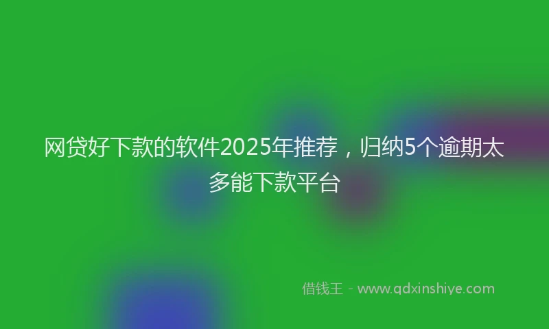 网贷好下款的软件2025年推荐，归纳5个逾期太多能下款平台