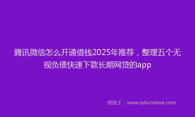 腾讯微信怎么开通借钱2025年推荐，整理五个无视负债快速下款长期网贷的app
