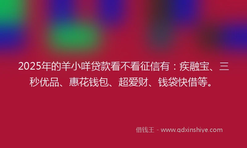 2025年的羊小咩贷款看不看征信有：疾融宝、三秒优品、惠花钱包、超爱财、钱袋快借等。