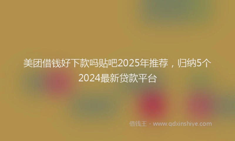 美团借钱好下款吗贴吧2025年推荐，归纳5个2024最新贷款平台