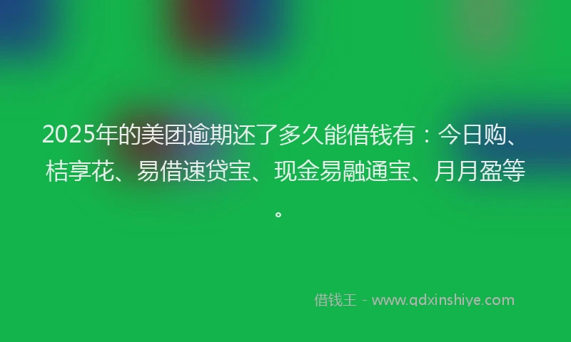 2025年的美团逾期还了多久能借钱有：今日购、桔享花、易借速贷宝、现金易融通宝、月月盈等。