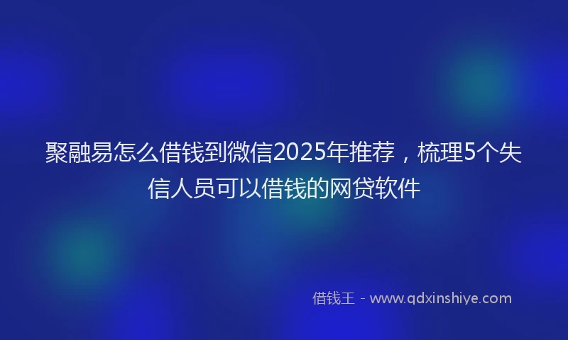 聚融易怎么借钱到微信2025年推荐，梳理5个失信人员可以借钱的网贷软件
