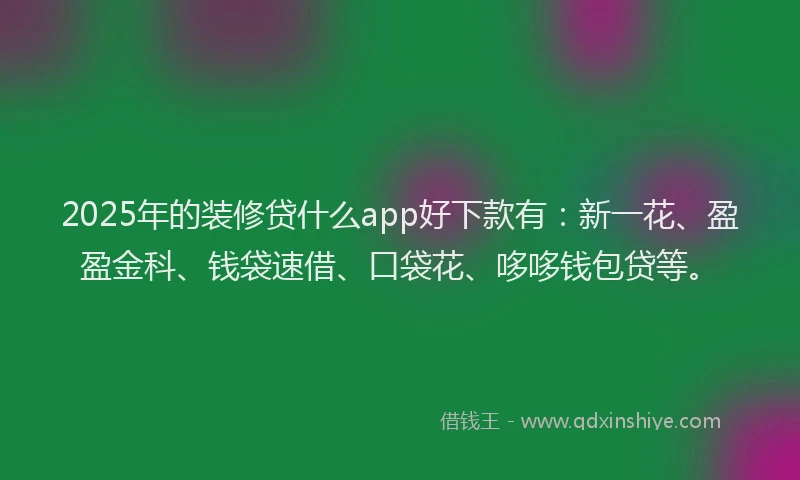 2025年的装修贷什么app好下款有：新一花、盈盈金科、钱袋速借、口袋花、哆哆钱包贷等。