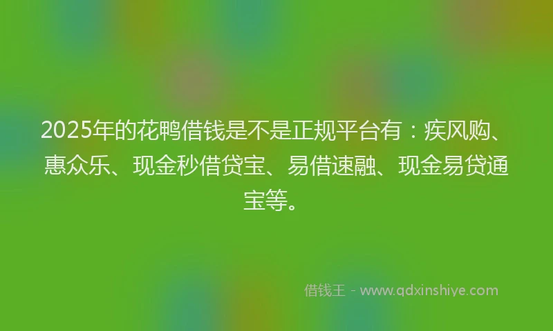 2025年的花鸭借钱是不是正规平台有：疾风购、惠众乐、现金秒借贷宝、易借速融、现金易贷通宝等。