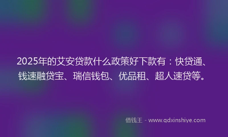 2025年的艾安贷款什么政策好下款有：快贷通、钱速融贷宝、瑞信钱包、优品租、超人速贷等。