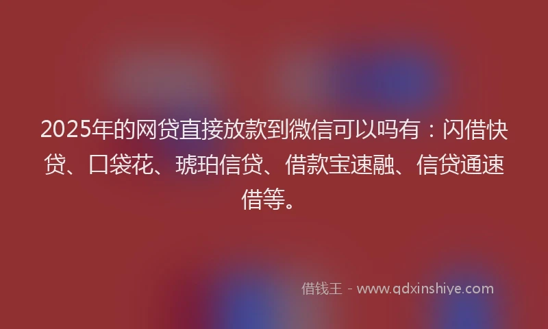 2025年的网贷直接放款到微信可以吗有：闪借快贷、口袋花、琥珀信贷、借款宝速融、信贷通速借等。
