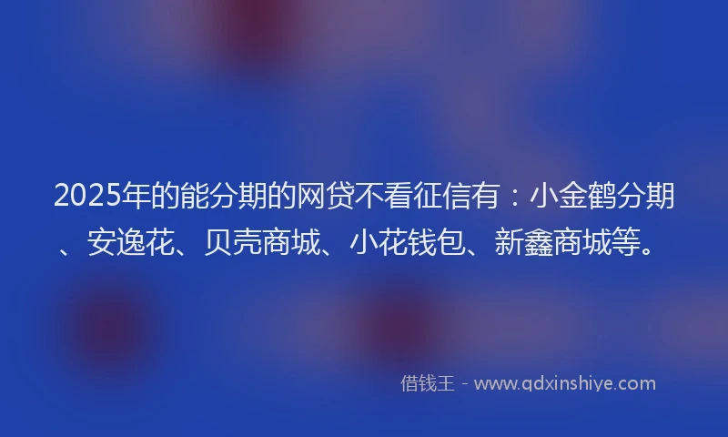 2025年的能分期的网贷不看征信有：小金鹤分期、安逸花、贝壳商城、小花钱包、新鑫商城等。