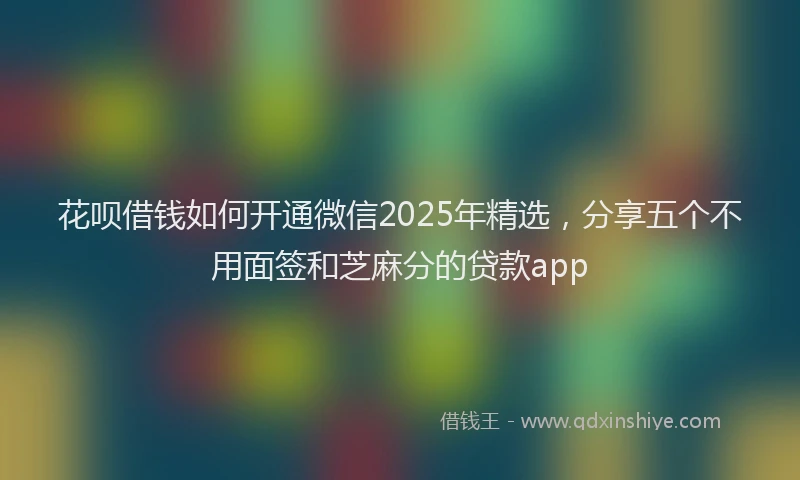 花呗借钱如何开通微信2025年精选，分享五个不用面签和芝麻分的贷款app