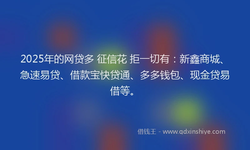 2025年的网贷多 征信花 拒一切有：新鑫商城、急速易贷、借款宝快贷通、多多钱包、现金贷易借等。