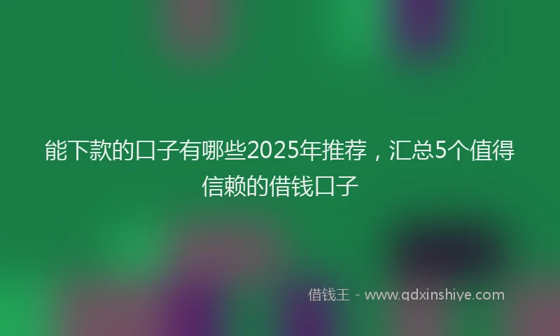 能下款的口子有哪些2025年推荐，汇总5个值得信赖的借钱口子