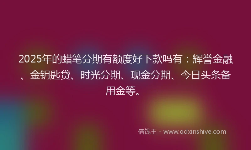 2025年的蜡笔分期有额度好下款吗有：辉誉金融、金钥匙贷、时光分期、现金分期、今日头条备用金等。