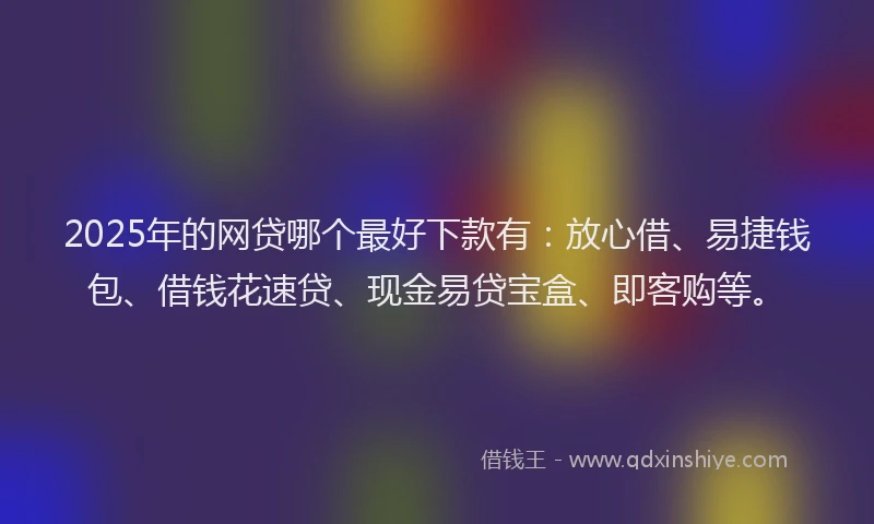 2025年的网贷哪个最好下款有：放心借、易捷钱包、借钱花速贷、现金易贷宝盒、即客购等。