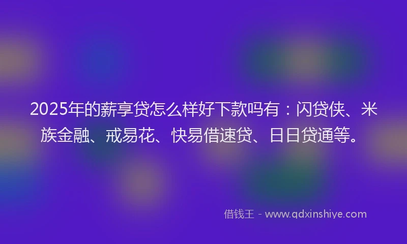 2025年的薪享贷怎么样好下款吗有：闪贷侠、米族金融、戒易花、快易借速贷、日日贷通等。