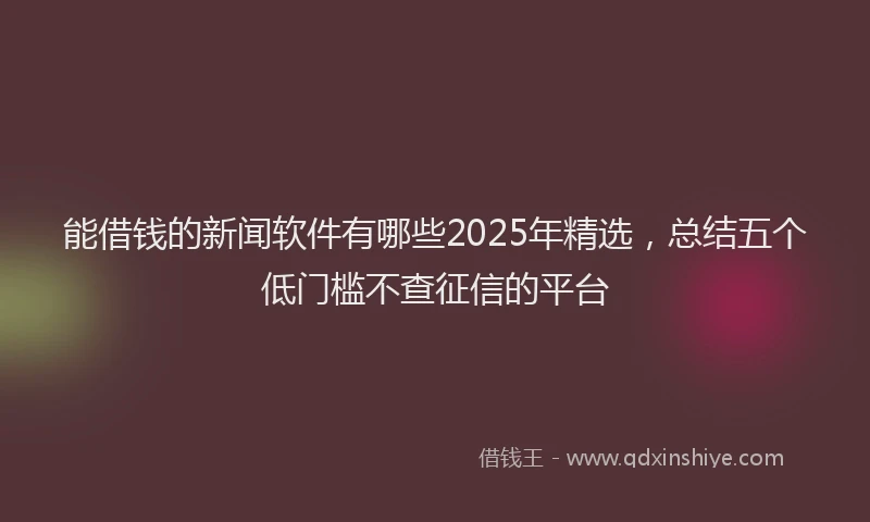 能借钱的新闻软件有哪些2025年精选，总结五个低门槛不查征信的平台