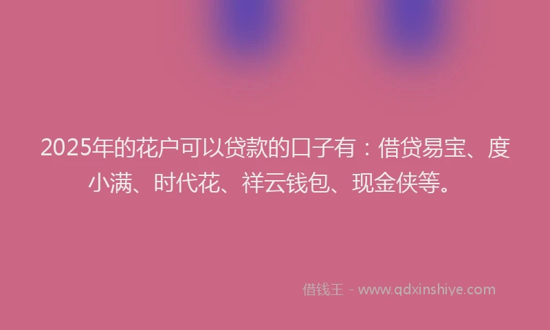 2025年的花户可以贷款的口子有：借贷易宝、度小满、时代花、祥云钱包、现金侠等。