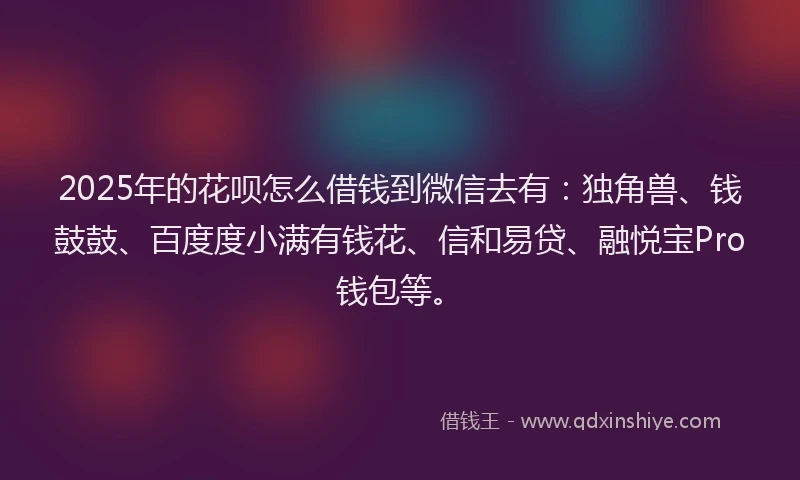 2025年的花呗怎么借钱到微信去有：独角兽、钱鼓鼓、百度度小满有钱花、信和易贷、融悦宝Pro钱包等。