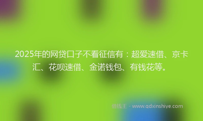 2025年的网贷口子不看征信有：超爱速借、京卡汇、花呗速借、金诺钱包、有钱花等。