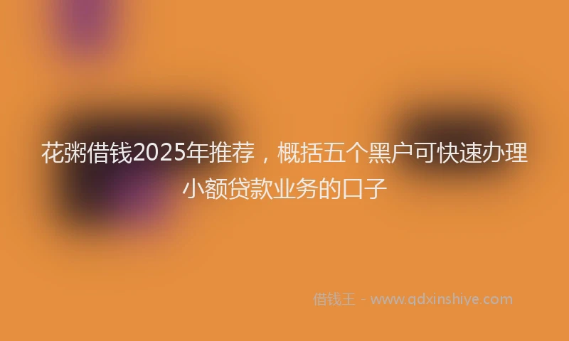 花粥借钱2025年推荐，概括五个黑户可快速办理小额贷款业务的口子