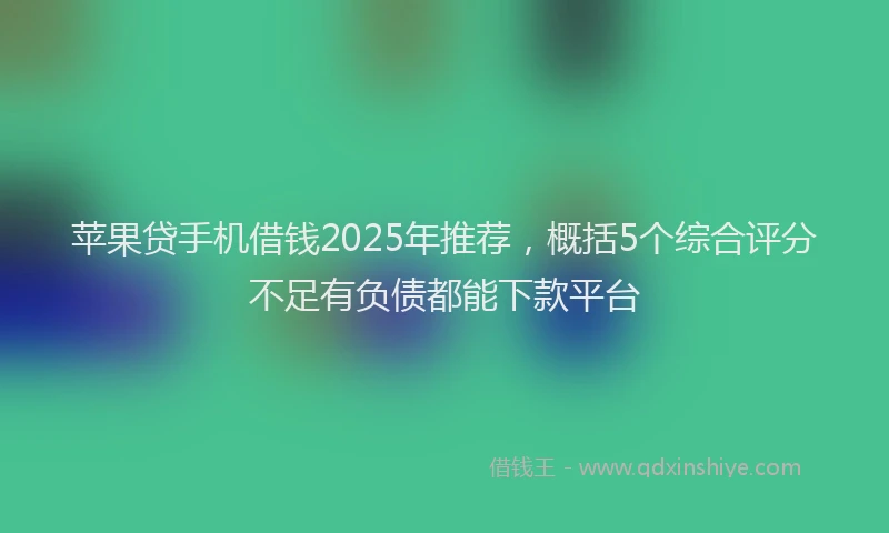 苹果贷手机借钱2025年推荐，概括5个综合评分不足有负债都能下款平台