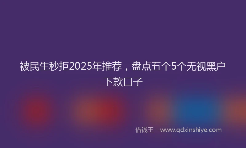 被民生秒拒2025年推荐，盘点五个5个无视黑户下款口子