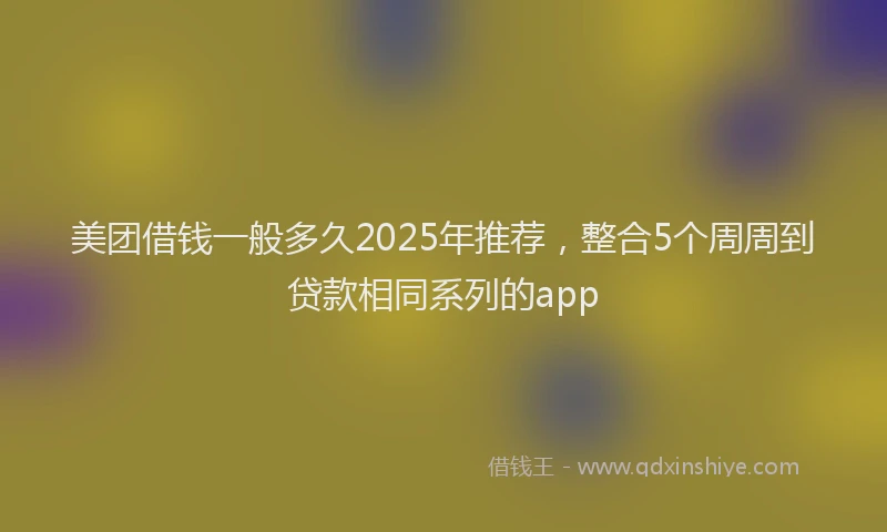 美团借钱一般多久2025年推荐，整合5个周周到贷款相同系列的app