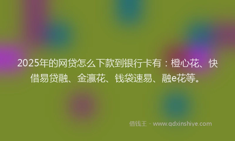 2025年的网贷怎么下款到银行卡有：橙心花、快借易贷融、金瀛花、钱袋速易、融e花等。