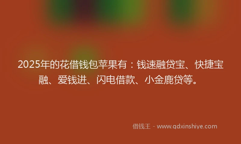 2025年的花借钱包苹果有：钱速融贷宝、快捷宝融、爱钱进、闪电借款、小金鹿贷等。