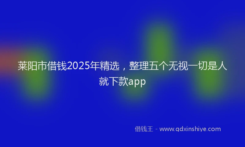 莱阳市借钱2025年精选，整理五个无视一切是人就下款app