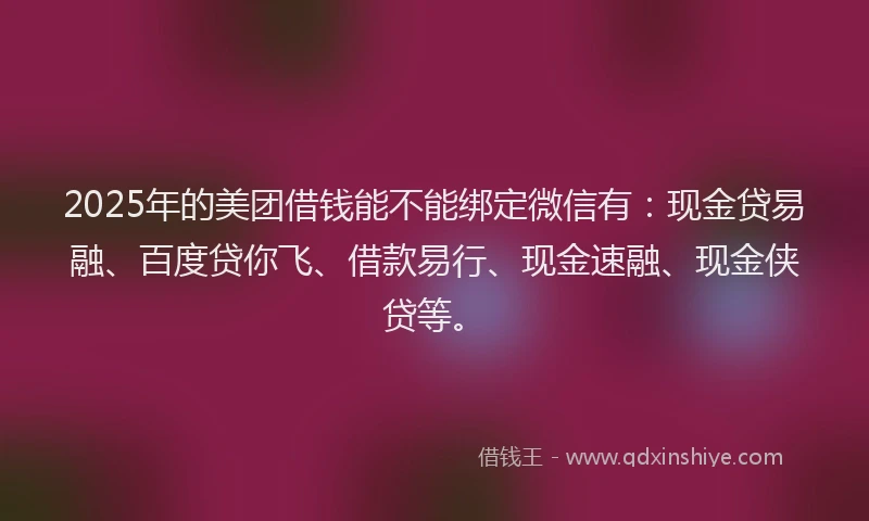 2025年的美团借钱能不能绑定微信有：现金贷易融、百度贷你飞、借款易行、现金速融、现金侠贷等。
