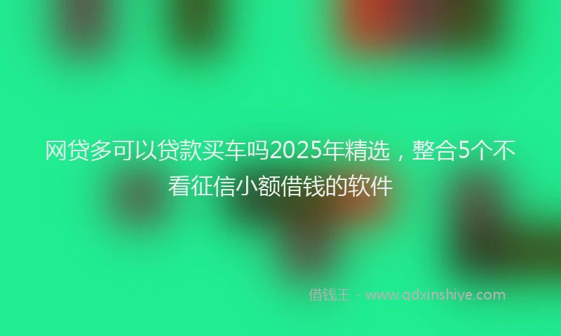 网贷多可以贷款买车吗2025年精选，整合5个不看征信小额借钱的软件