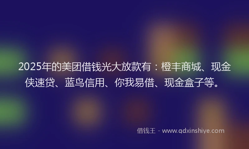 2025年的美团借钱光大放款有：橙丰商城、现金侠速贷、蓝鸟信用、你我易借、现金盒子等。