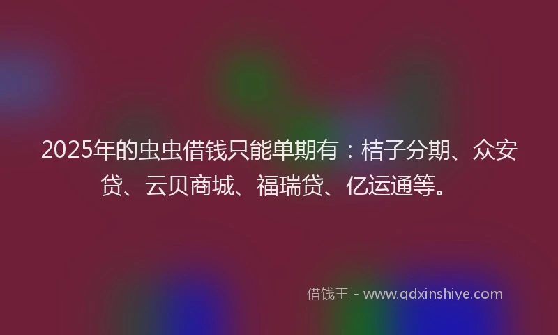 2025年的虫虫借钱只能单期有：桔子分期、众安贷、云贝商城、福瑞贷、亿运通等。