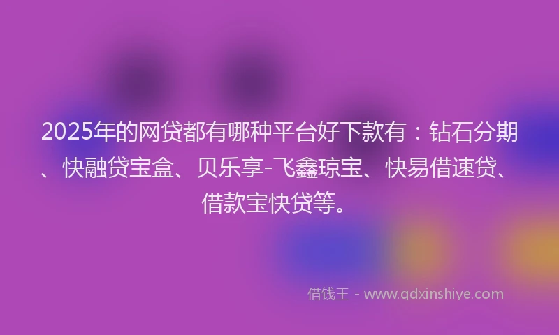 2025年的网贷都有哪种平台好下款有：钻石分期、快融贷宝盒、贝乐享-飞鑫琼宝、快易借速贷、借款宝快贷等。