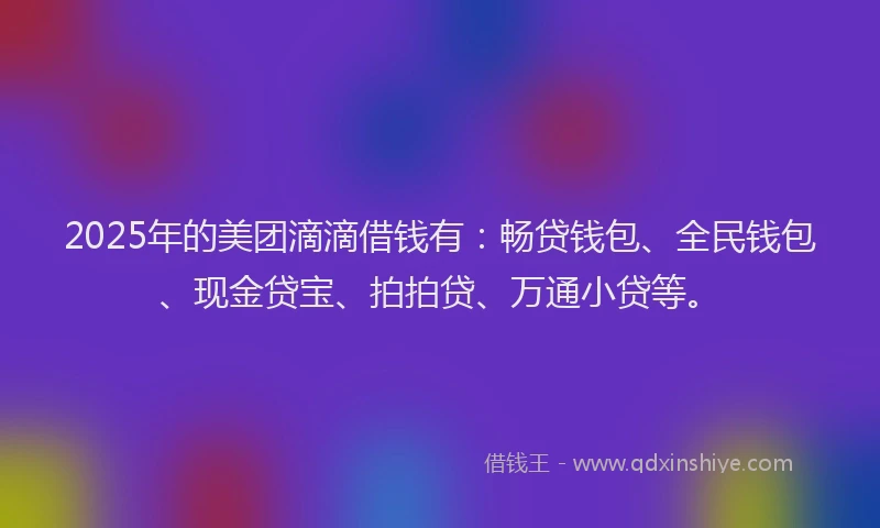2025年的美团滴滴借钱有：畅贷钱包、全民钱包、现金贷宝、拍拍贷、万通小贷等。