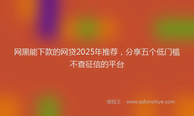 网黑能下款的网贷2025年推荐，分享五个低门槛不查征信的平台