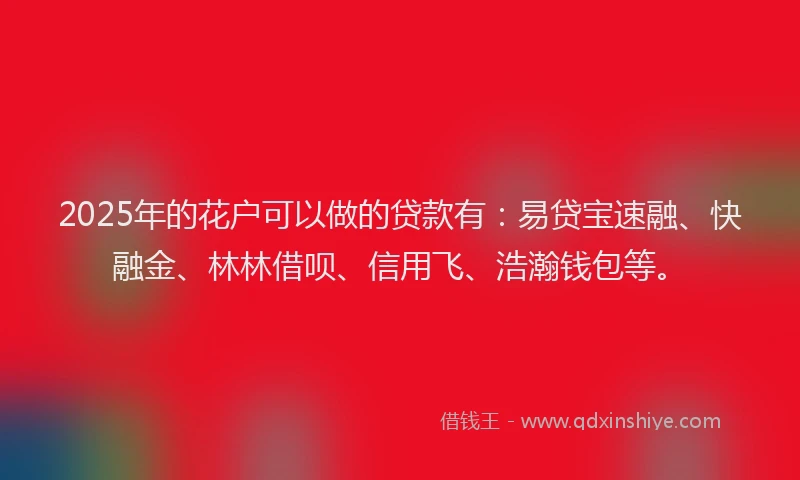 2025年的花户可以做的贷款有：易贷宝速融、快融金、林林借呗、信用飞、浩瀚钱包等。