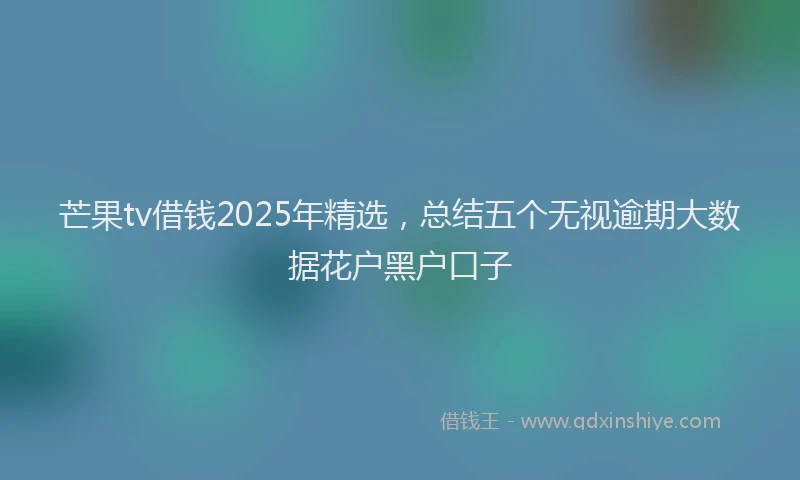 芒果tv借钱2025年精选，总结五个无视逾期大数据花户黑户口子
