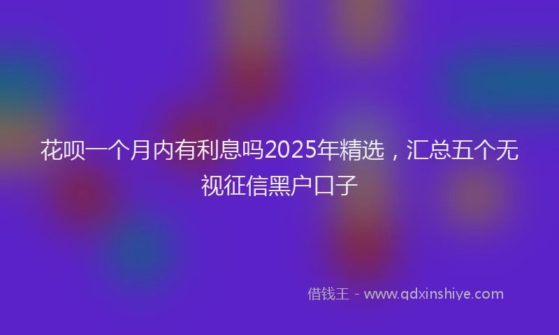 花呗一个月内有利息吗2025年精选，汇总五个无视征信黑户口子